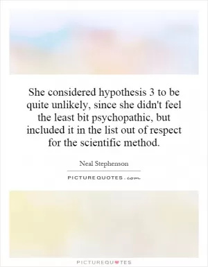 She considered hypothesis 3 to be quite unlikely, since she didn't feel the least bit psychopathic, but included it in the list out of respect for the scientific method Picture Quote #1