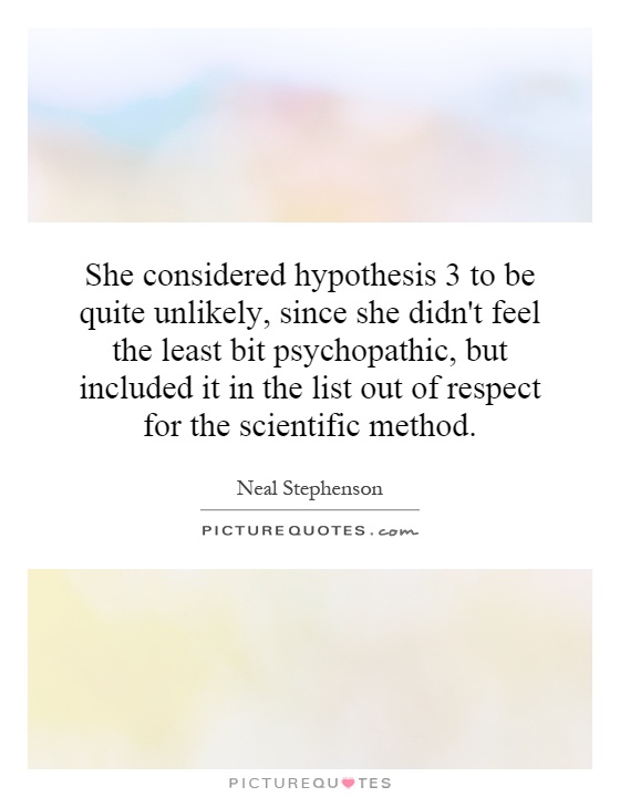 She considered hypothesis 3 to be quite unlikely, since she didn't feel the least bit psychopathic, but included it in the list out of respect for the scientific method Picture Quote #1