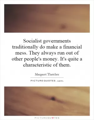 Socialist governments traditionally do make a financial mess. They always run out of other people's money. It's quite a characteristic of them Picture Quote #1