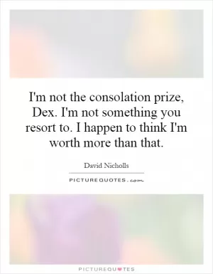 I'm not the consolation prize, Dex. I'm not something you resort to. I happen to think I'm worth more than that Picture Quote #1