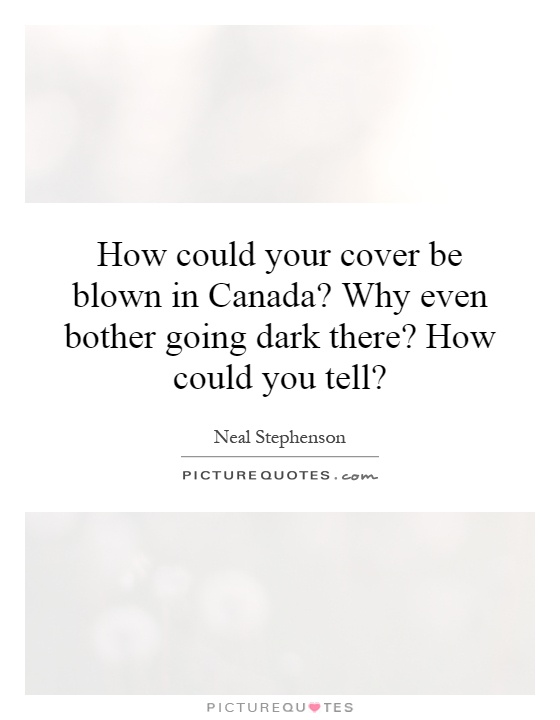 How could your cover be blown in Canada? Why even bother going dark there? How could you tell? Picture Quote #1
