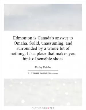 Edmonton is Canada's answer to Omaha. Solid, unassuming, and surrounded by a whole lot of nothing. It's a place that makes you think of sensible shoes Picture Quote #1