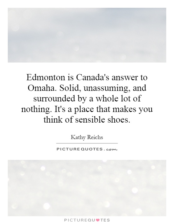 Edmonton is Canada's answer to Omaha. Solid, unassuming, and surrounded by a whole lot of nothing. It's a place that makes you think of sensible shoes Picture Quote #1