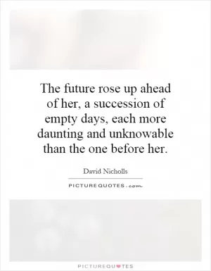 The future rose up ahead of her, a succession of empty days, each more daunting and unknowable than the one before her Picture Quote #1