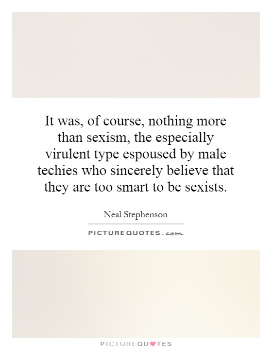 It was, of course, nothing more than sexism, the especially virulent type espoused by male techies who sincerely believe that they are too smart to be sexists Picture Quote #1