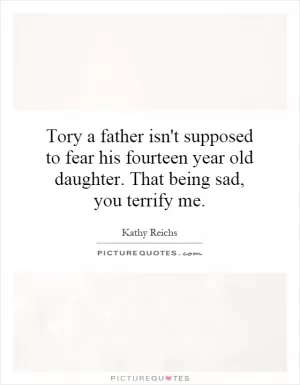 Tory a father isn't supposed to fear his fourteen year old daughter. That being sad, you terrify me Picture Quote #1