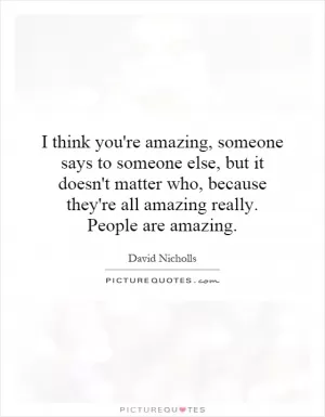 I think you're amazing, someone says to someone else, but it doesn't matter who, because they're all amazing really. People are amazing Picture Quote #1