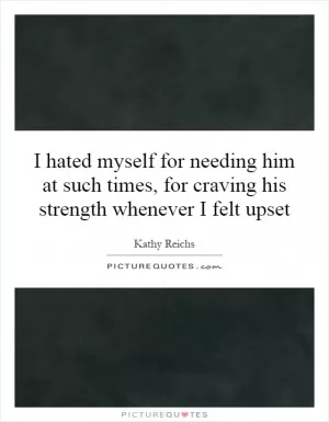 I hated myself for needing him at such times, for craving his strength whenever I felt upset Picture Quote #1