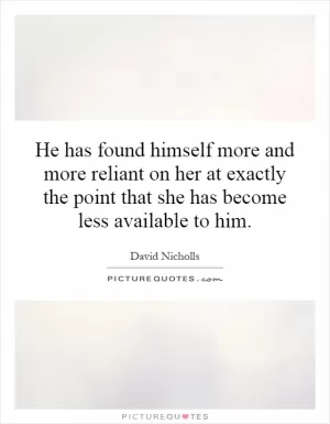 He has found himself more and more reliant on her at exactly the point that she has become less available to him Picture Quote #1