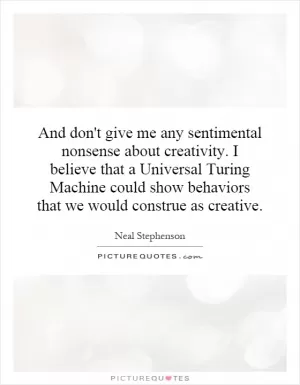 And don't give me any sentimental nonsense about creativity. I believe that a Universal Turing Machine could show behaviors that we would construe as creative Picture Quote #1