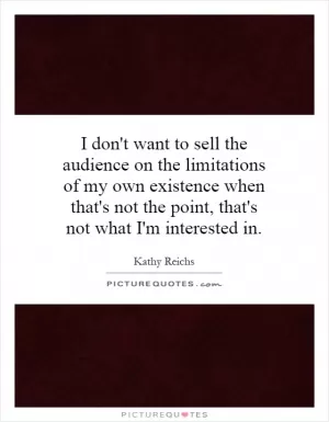 I don't want to sell the audience on the limitations of my own existence when that's not the point, that's not what I'm interested in Picture Quote #1