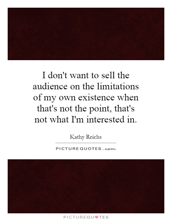 I don't want to sell the audience on the limitations of my own existence when that's not the point, that's not what I'm interested in Picture Quote #1