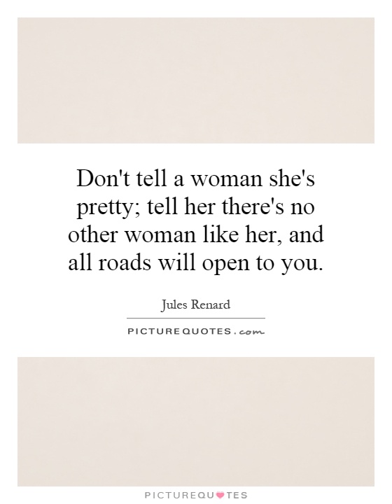 Don't tell a woman she's pretty; tell her there's no other woman like her, and all roads will open to you Picture Quote #1