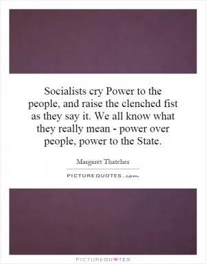 Socialists cry Power to the people, and raise the clenched fist as they say it. We all know what they really mean - power over people, power to the State Picture Quote #1