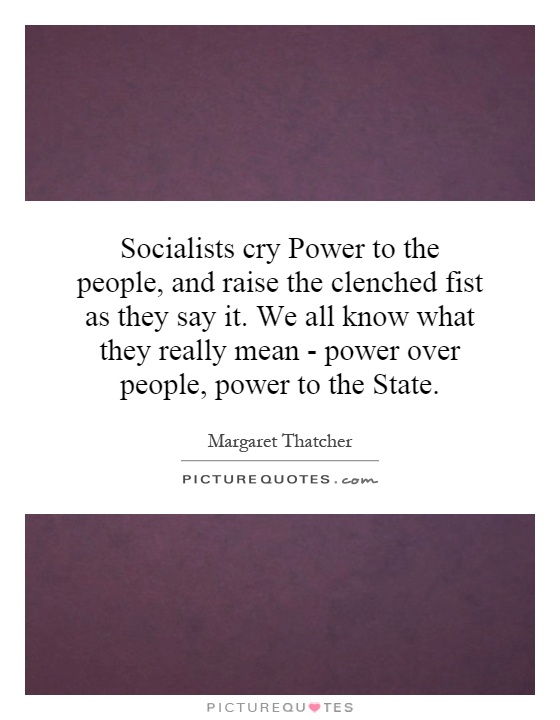 Socialists cry Power to the people, and raise the clenched fist as they say it. We all know what they really mean - power over people, power to the State Picture Quote #1