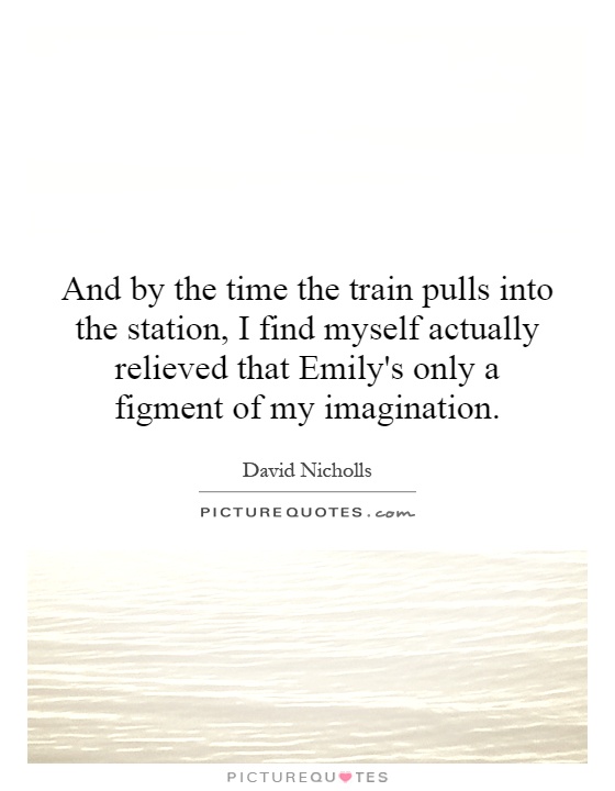 And by the time the train pulls into the station, I find myself actually relieved that Emily's only a figment of my imagination Picture Quote #1