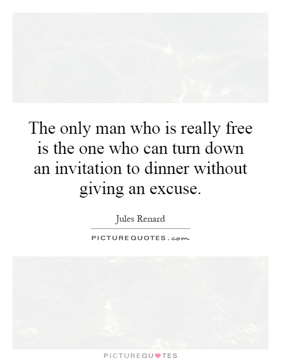 The only man who is really free is the one who can turn down an invitation to dinner without giving an excuse Picture Quote #1
