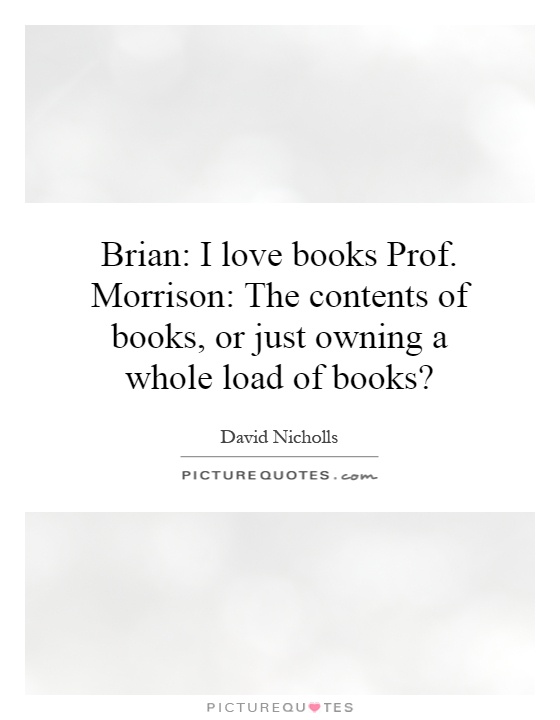 Brian: I love books Prof. Morrison: The contents of books, or just owning a whole load of books? Picture Quote #1
