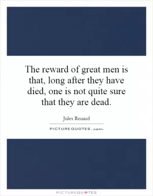 The reward of great men is that, long after they have died, one is not quite sure that they are dead Picture Quote #1