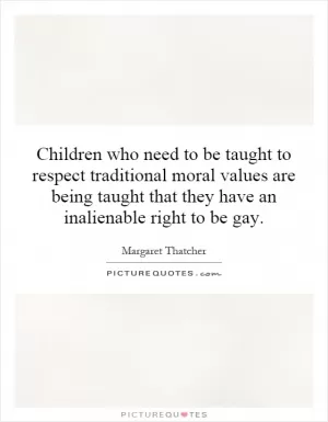 Children who need to be taught to respect traditional moral values are being taught that they have an inalienable right to be gay Picture Quote #1