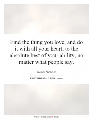 Find the thing you love, and do it with all your heart, to the absolute best of your ability, no matter what people say Picture Quote #1