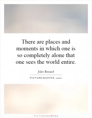 There are places and moments in which one is so completely alone that one sees the world entire Picture Quote #1