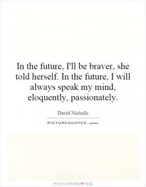 In the future, I'll be braver, she told herself. In the future, I will always speak my mind, eloquently, passionately Picture Quote #1