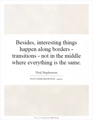 Besides, interesting things happen along borders - transitions - not in the middle where everything is the same Picture Quote #1
