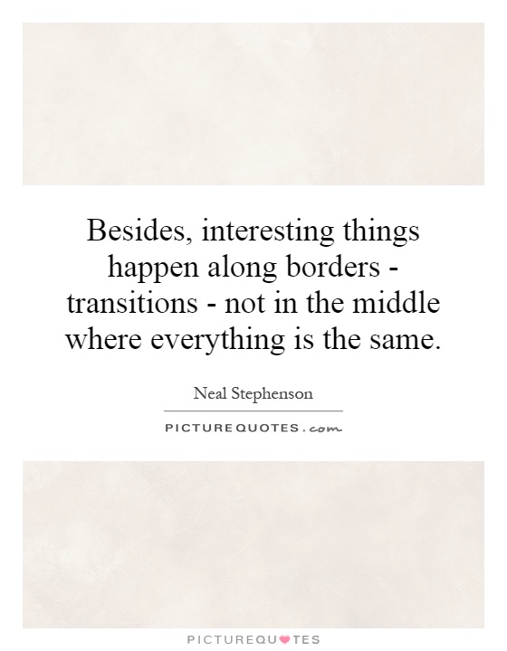 Besides, interesting things happen along borders - transitions - not in the middle where everything is the same Picture Quote #1