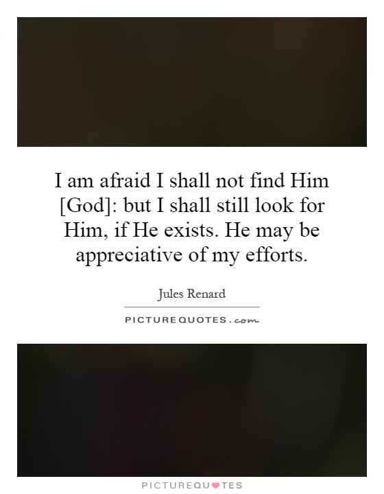 I am afraid I shall not find Him [God]: but I shall still look for Him, if He exists. He may be appreciative of my efforts Picture Quote #1