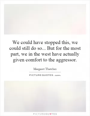 We could have stopped this, we could still do so... But for the most part, we in the west have actually given comfort to the aggressor Picture Quote #1