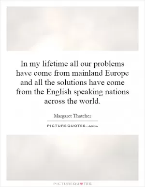 In my lifetime all our problems have come from mainland Europe and all the solutions have come from the English speaking nations across the world Picture Quote #1