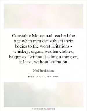Constable Moore had reached the age when men can subject their bodies to the worst irritations - whiskey, cigars, woolen clothes, bagpipes - without feeling a thing or, at least, without letting on Picture Quote #1