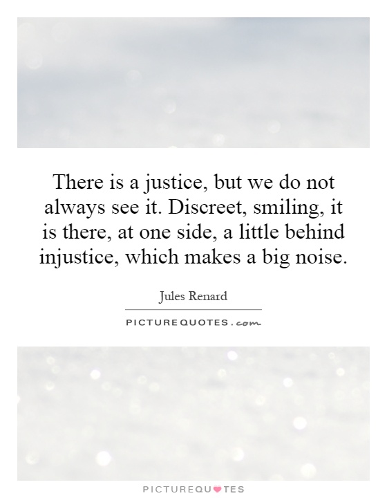 There is a justice, but we do not always see it. Discreet, smiling, it is there, at one side, a little behind injustice, which makes a big noise Picture Quote #1