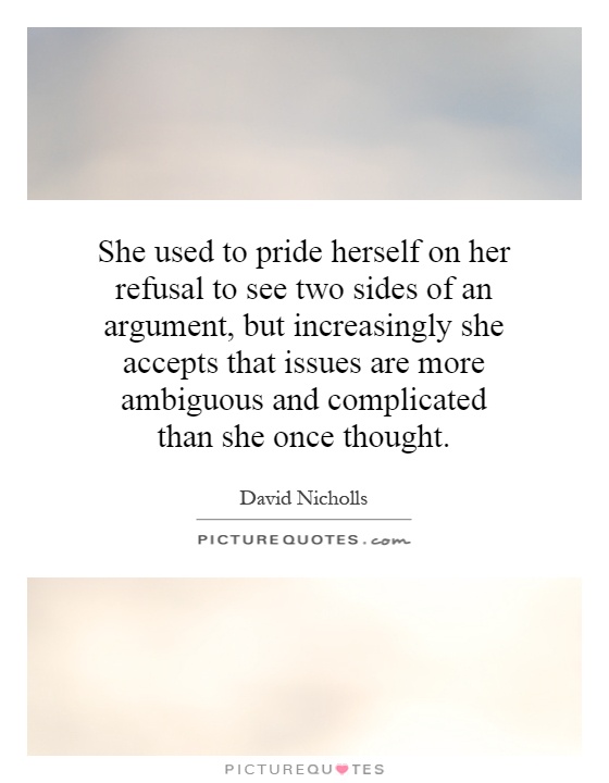 She used to pride herself on her refusal to see two sides of an argument, but increasingly she accepts that issues are more ambiguous and complicated than she once thought Picture Quote #1