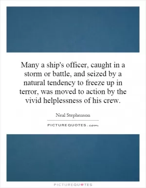 Many a ship's officer, caught in a storm or battle, and seized by a natural tendency to freeze up in terror, was moved to action by the vivid helplessness of his crew Picture Quote #1