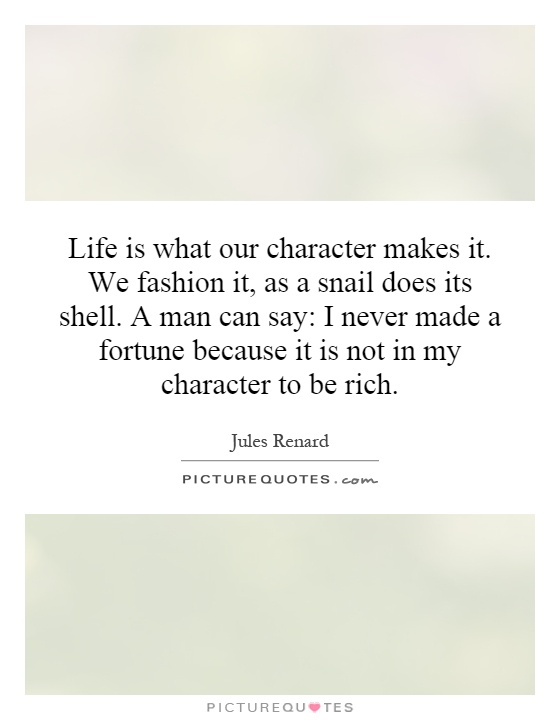 Life is what our character makes it. We fashion it, as a snail does its shell. A man can say: I never made a fortune because it is not in my character to be rich Picture Quote #1