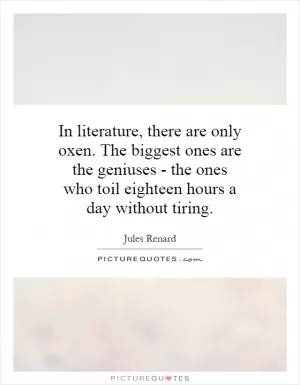 In literature, there are only oxen. The biggest ones are the geniuses - the ones who toil eighteen hours a day without tiring Picture Quote #1