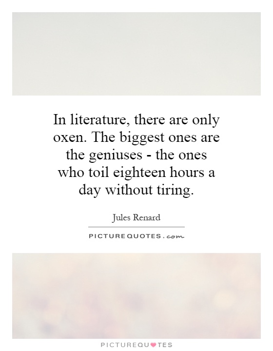 In literature, there are only oxen. The biggest ones are the geniuses - the ones who toil eighteen hours a day without tiring Picture Quote #1
