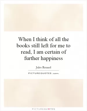 When I think of all the books still left for me to read, I am certain of further happiness Picture Quote #1