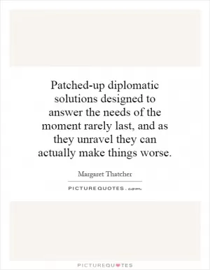 Patched-up diplomatic solutions designed to answer the needs of the moment rarely last, and as they unravel they can actually make things worse Picture Quote #1