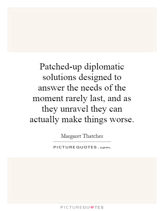 Patched-up diplomatic solutions designed to answer the needs of the moment rarely last, and as they unravel they can actually make things worse Picture Quote #1