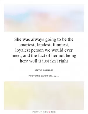 She was always going to be the smartest, kindest, funniest, loyalest person we would ever meet, and the fact of her not being here well it just isn't right Picture Quote #1