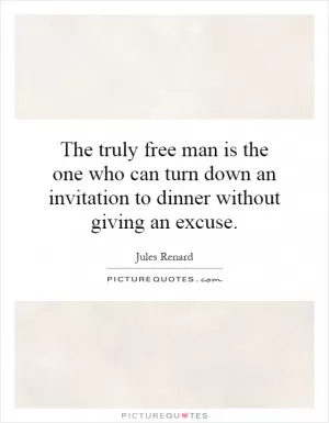 The truly free man is the one who can turn down an invitation to dinner without giving an excuse Picture Quote #1