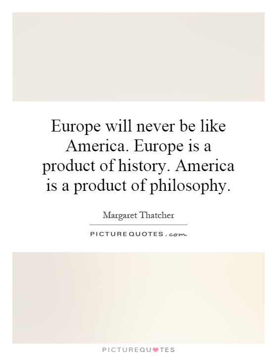 Europe will never be like America. Europe is a product of history. America is a product of philosophy Picture Quote #1