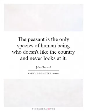 The peasant is the only species of human being who doesn't like the country and never looks at it Picture Quote #1