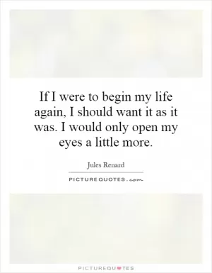 If I were to begin my life again, I should want it as it was. I would only open my eyes a little more Picture Quote #1