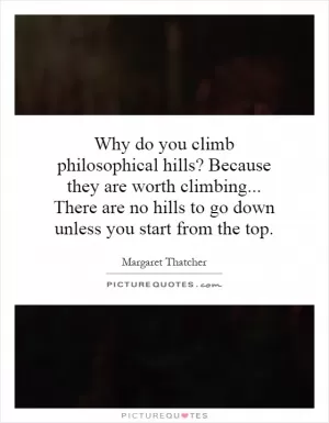 Why do you climb philosophical hills? Because they are worth climbing... There are no hills to go down unless you start from the top Picture Quote #1
