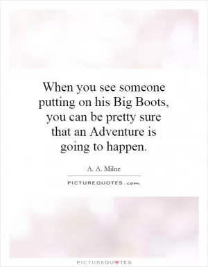 When you see someone putting on his Big Boots, you can be pretty sure that an Adventure is going to happen Picture Quote #1