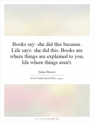 Books say: she did this because. Life says: she did this. Books are where things are explained to you, life where things aren't Picture Quote #1